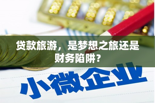 斗门贷款旅游，是梦想之旅还是财务陷阱？