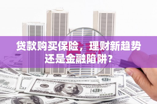 竹东贷款购买保险，理财新趋势还是金融陷阱？