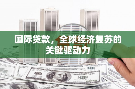 安丘国际贷款，全球经济复苏的关键驱动力
