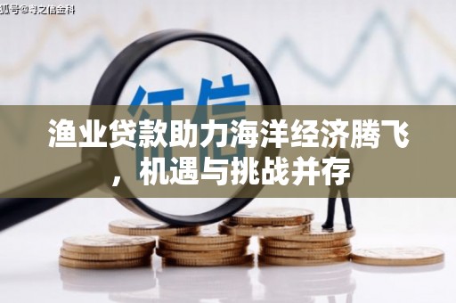 沧县渔业贷款助力海洋经济腾飞，机遇与挑战并存
