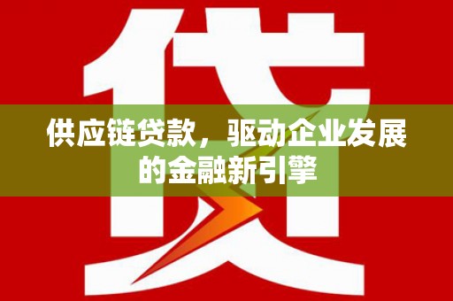 三元供应链贷款，驱动企业发展的金融新引擎