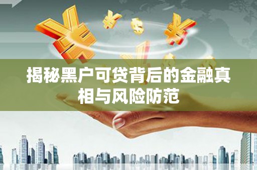宜兰揭秘黑户可贷背后的金融真相与风险防范