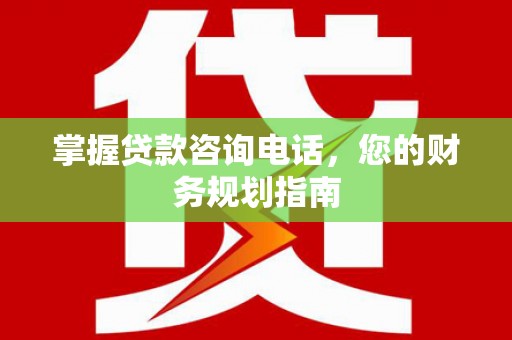 闻喜掌握贷款咨询电话，您的财务规划指南