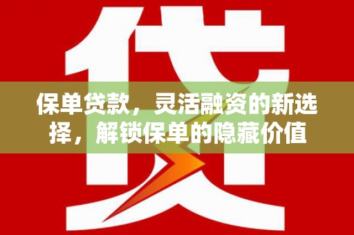 士林保单贷款，灵活融资的新选择，解锁保单的隐藏价值