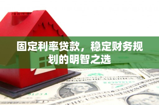 泾河固定利率贷款，稳定财务规划的明智之选