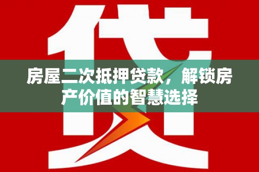 长白房屋二次抵押贷款，解锁房产价值的智慧选择