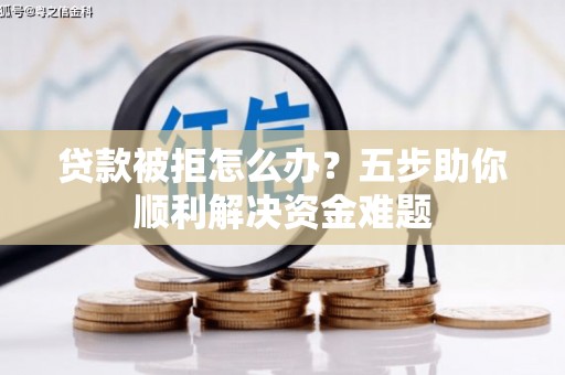 昂昂溪贷款被拒怎么办？五步助你顺利解决资金难题