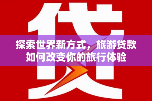 盐湖探索世界新方式，旅游贷款如何改变你的旅行体验