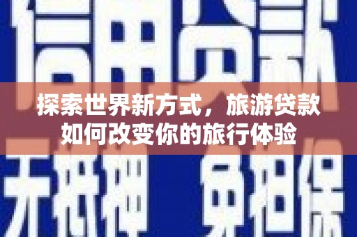 黄平探索世界新方式，旅游贷款如何改变你的旅行体验