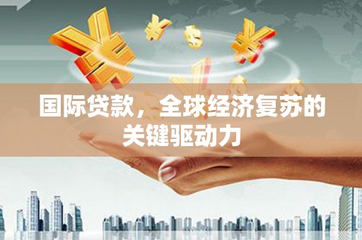 康马国际贷款，全球经济复苏的关键驱动力