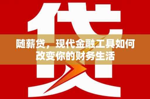东至随薪贷，现代金融工具如何改变你的财务生活