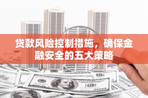 海拉尔贷款风险控制措施，确保金融安全的五大策略