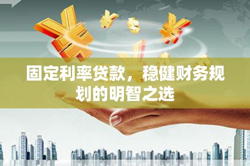 莫旗固定利率贷款，稳健财务规划的明智之选