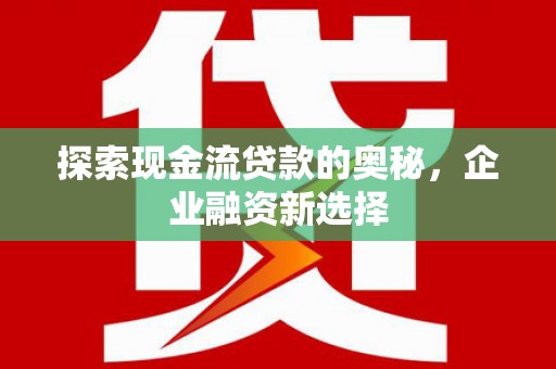 祁县探索现金流贷款的奥秘，企业融资新选择