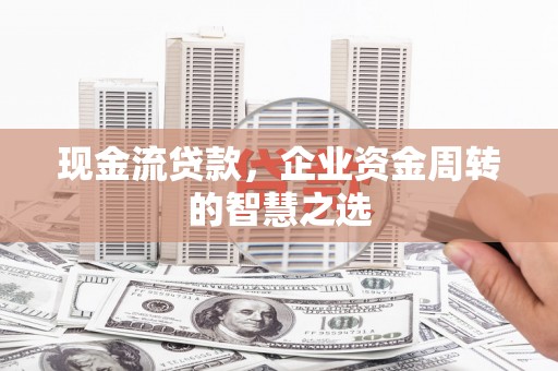 站前现金流贷款，企业资金周转的智慧之选