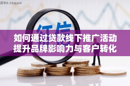 上街如何通过贷款线下推广活动提升品牌影响力与客户转化率