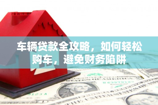 灌云车辆贷款全攻略，如何轻松购车，避免财务陷阱