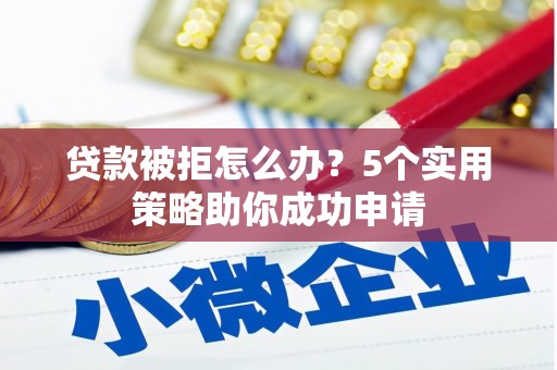 肥乡贷款被拒怎么办？5个实用策略助你成功申请