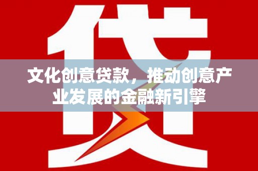 邵阳文化创意贷款，推动创意产业发展的金融新引擎