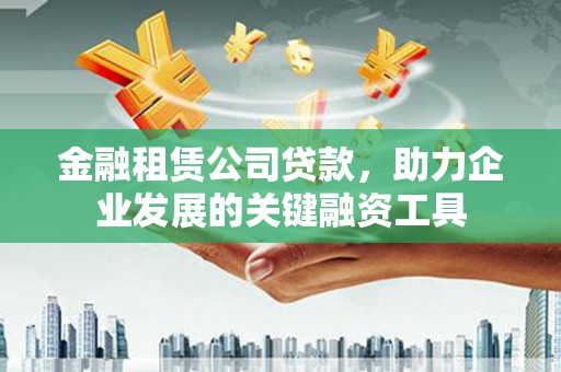维西金融租赁公司贷款，助力企业发展的关键融资工具