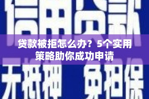 泌阳贷款被拒怎么办？5个实用策略助你成功申请