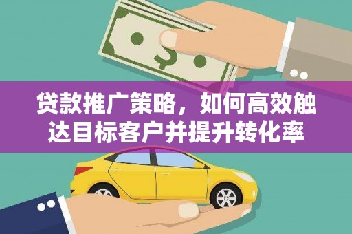 福贡贷款推广策略，如何高效触达目标客户并提升转化率