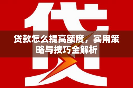 阿图什贷款怎么提高额度，实用策略与技巧全解析