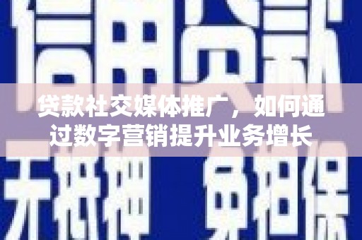湘东贷款社交媒体推广，如何通过数字营销提升业务增长