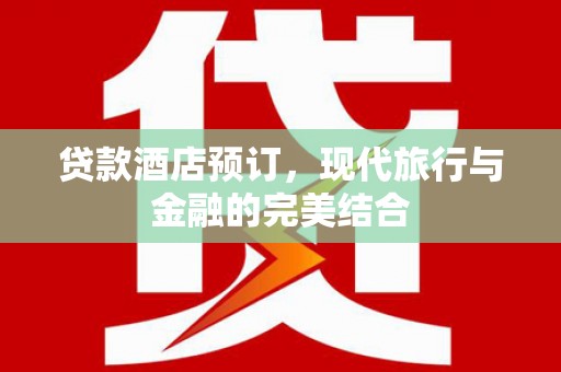 深州贷款酒店预订，现代旅行与金融的完美结合