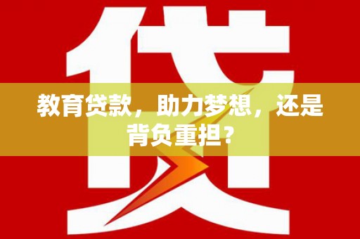 吴川教育贷款，助力梦想，还是背负重担？