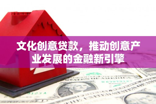 华安文化创意贷款，推动创意产业发展的金融新引擎