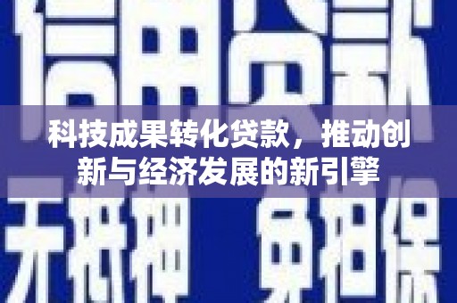 怀远科技成果转化贷款，推动创新与经济发展的新引擎
