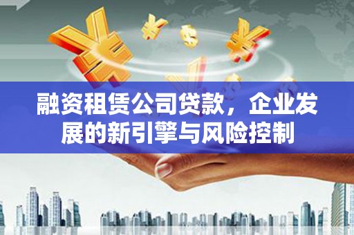 崇明融资租赁公司贷款，企业发展的新引擎与风险控制