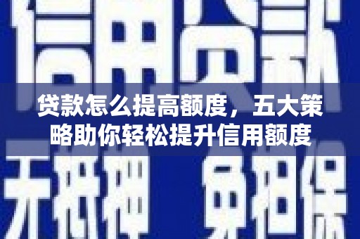 魏县贷款怎么提高额度，五大策略助你轻松提升信用额度