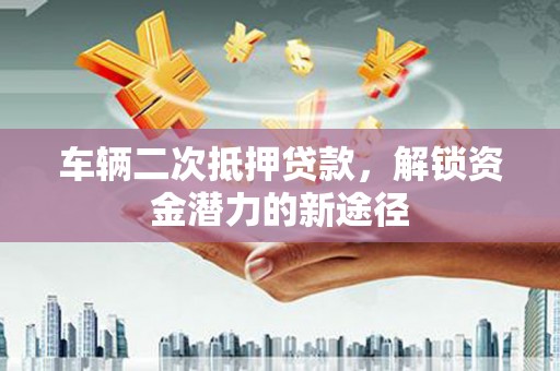 资溪车辆二次抵押贷款，解锁资金潜力的新途径