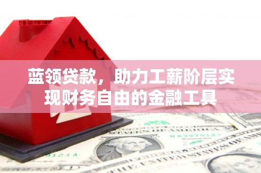 浈江蓝领贷款，助力工薪阶层实现财务自由的金融工具
