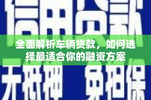 广河全面解析车辆贷款，如何选择最适合你的融资方案