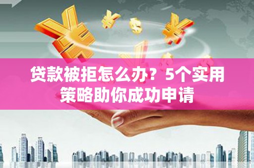 学甲贷款被拒怎么办？5个实用策略助你成功申请