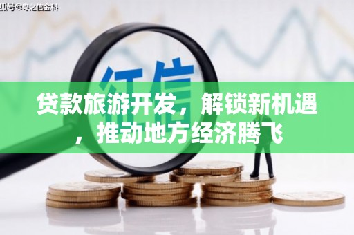 安定贷款旅游开发，解锁新机遇，推动地方经济腾飞