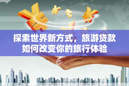 安宁探索世界新方式，旅游贷款如何改变你的旅行体验