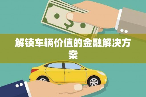 厦门解锁车辆价值的金融解决方案